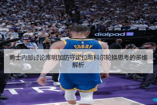勇士内部讨论库明加防守定位与科尔轮换思考的多维解析