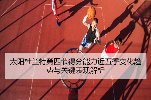 太阳杜兰特第四节得分能力近五季变化趋势与关键表现解析