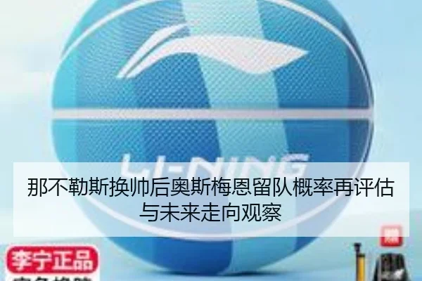 那不勒斯换帅后奥斯梅恩留队概率再评估与未来走向观察