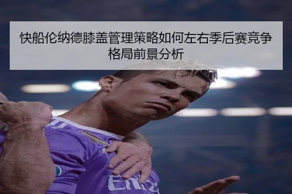 快船伦纳德膝盖管理策略如何左右季后赛竞争格局前景分析