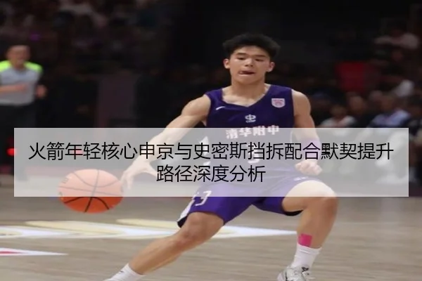 火箭年轻核心申京与史密斯挡拆配合默契提升路径深度分析