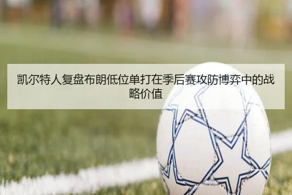 凯尔特人复盘布朗低位单打在季后赛攻防博弈中的战略价值